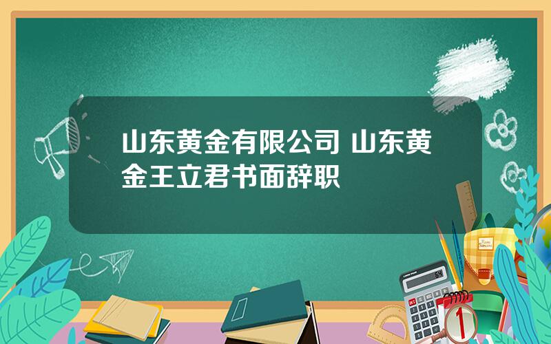 山东黄金有限公司 山东黄金王立君书面辞职